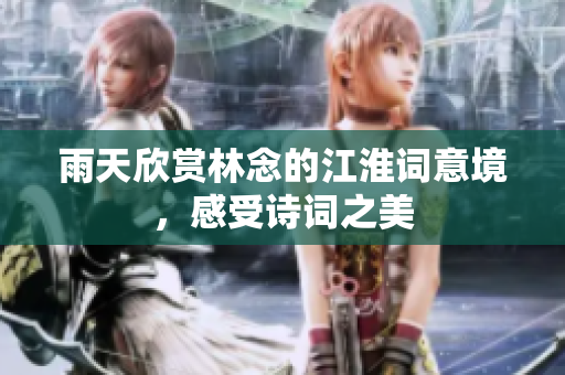雨天欣赏林念的江淮词意境，感受诗词之美