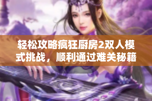 轻松攻略疯狂厨房2双人模式挑战，顺利通过难关秘籍分享