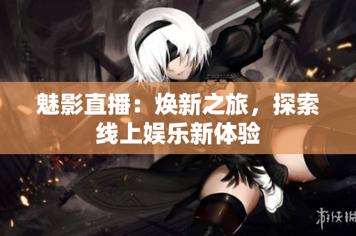 魅影直播：焕新之旅，探索线上娱乐新体验