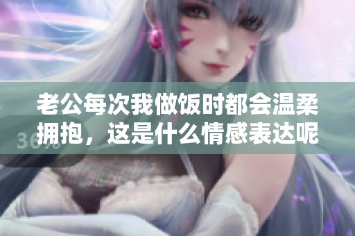 老公每次我做饭时都会温柔拥抱，这是什么情感表达呢