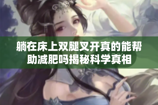 躺在床上双腿叉开真的能帮助减肥吗揭秘科学真相