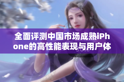 全面评测中国市场成熟iPhone的高性能表现与用户体验