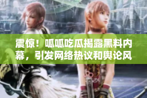 震惊！呱呱吃瓜揭露黑料内幕，引发网络热议和舆论风暴