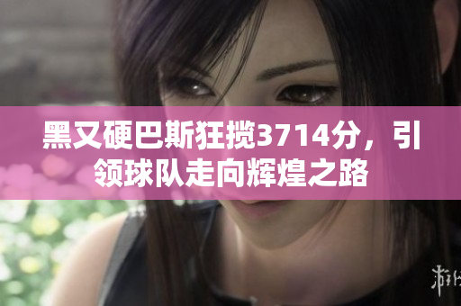 黑又硬巴斯狂揽3714分，引领球队走向辉煌之路