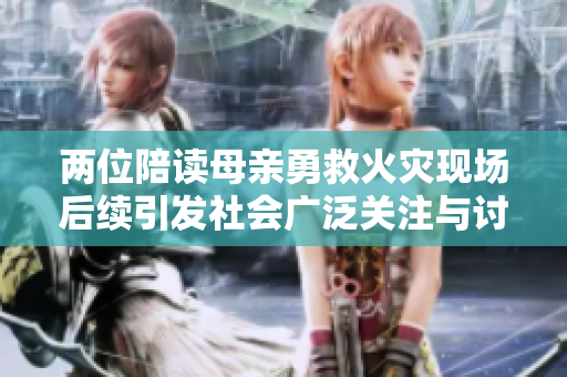 两位陪读母亲勇救火灾现场后续引发社会广泛关注与讨论