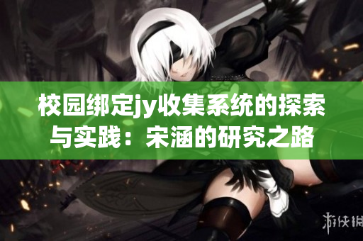 校园绑定jy收集系统的探索与实践：宋涵的研究之路