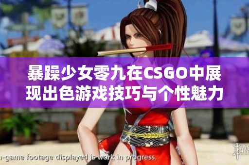 暴躁少女零九在CSGO中展现出色游戏技巧与个性魅力