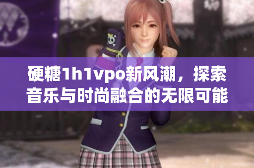 硬糖1h1vpo新风潮，探索音乐与时尚融合的无限可能