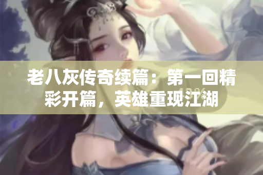老八灰传奇续篇：第一回精彩开篇，英雄重现江湖