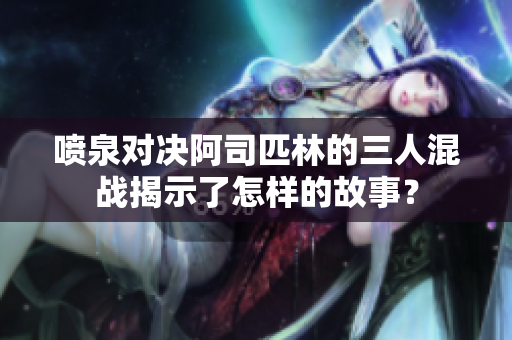 喷泉对决阿司匹林的三人混战揭示了怎样的故事？