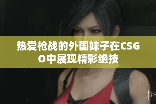 热爱枪战的外国妹子在CSGO中展现精彩绝技