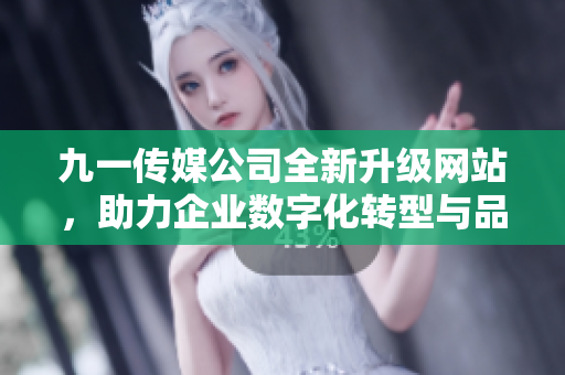 九一传媒公司全新升级网站，助力企业数字化转型与品牌提升