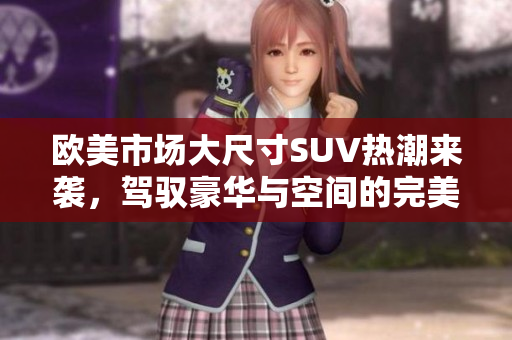 欧美市场大尺寸SUV热潮来袭，驾驭豪华与空间的完美结合