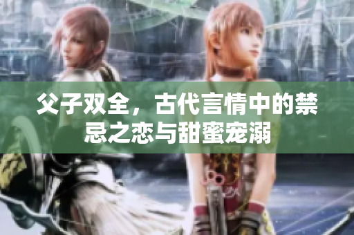 父子双全，古代言情中的禁忌之恋与甜蜜宠溺
