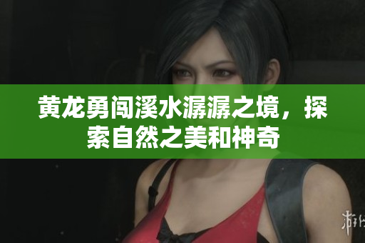 黄龙勇闯溪水潺潺之境，探索自然之美和神奇