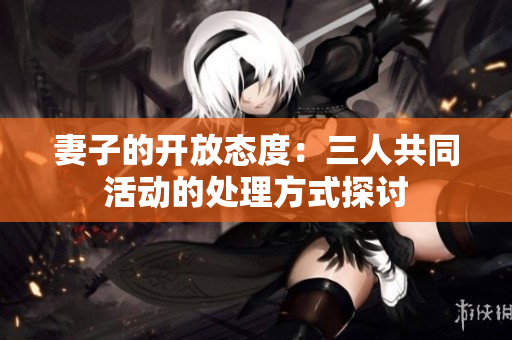 妻子的开放态度：三人共同活动的处理方式探讨