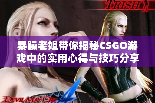 暴躁老姐带你揭秘CSGO游戏中的实用心得与技巧分享