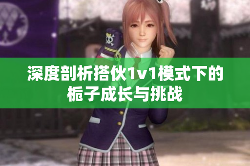 深度剖析搭伙1v1模式下的栀子成长与挑战