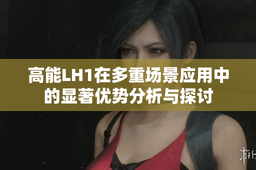 高能LH1在多重场景应用中的显著优势分析与探讨