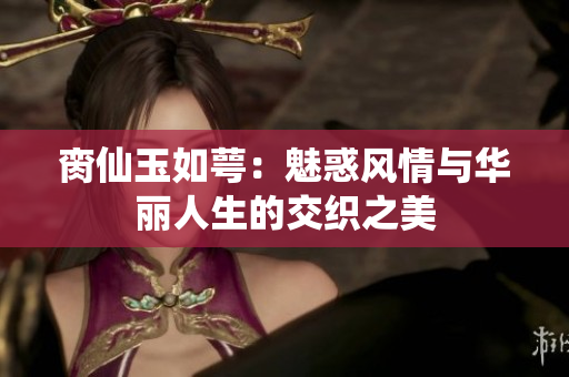 脔仙玉如萼：魅惑风情与华丽人生的交织之美