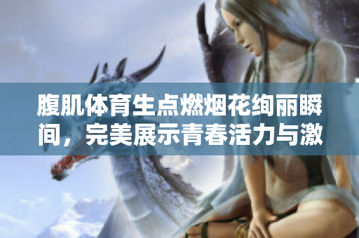 腹肌体育生点燃烟花绚丽瞬间，完美展示青春活力与激情