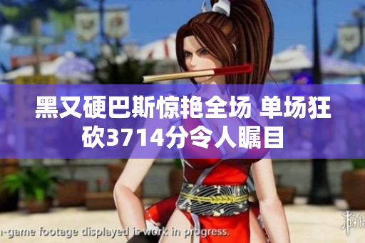 黑又硬巴斯惊艳全场 单场狂砍3714分令人瞩目
