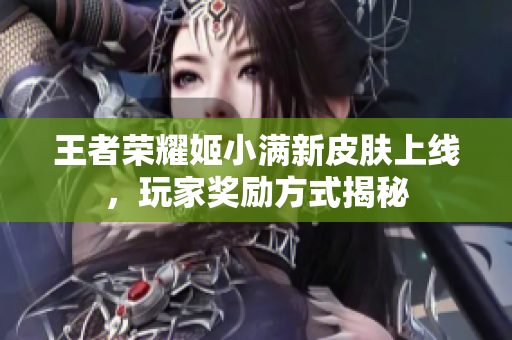 王者荣耀姬小满新皮肤上线，玩家奖励方式揭秘
