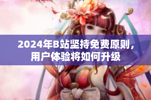 2024年B站坚持免费原则，用户体验将如何升级