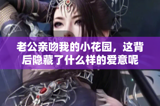 老公亲吻我的小花园，这背后隐藏了什么样的爱意呢