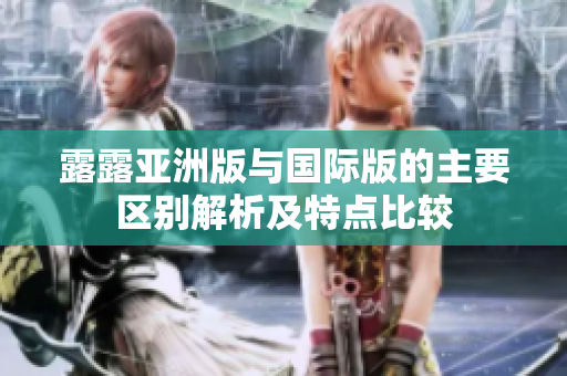 露露亚洲版与国际版的主要区别解析及特点比较
