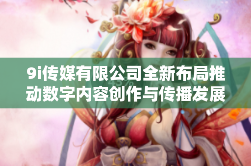 9i传媒有限公司全新布局推动数字内容创作与传播发展