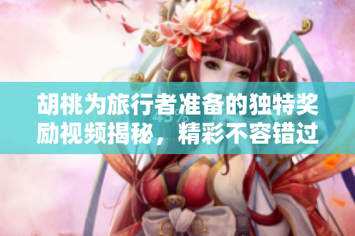 胡桃为旅行者准备的独特奖励视频揭秘，精彩不容错过！