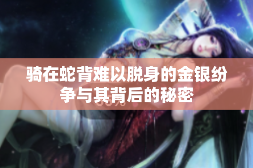 骑在蛇背难以脱身的金银纷争与其背后的秘密