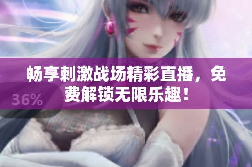 畅享刺激战场精彩直播，免费解锁无限乐趣！