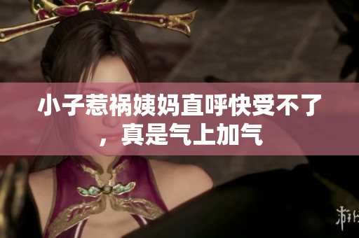 小子惹祸姨妈直呼快受不了，真是气上加气