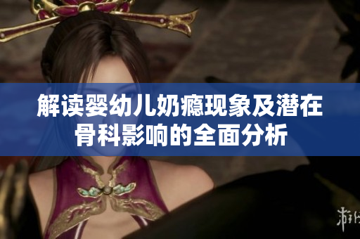 解读婴幼儿奶瘾现象及潜在骨科影响的全面分析