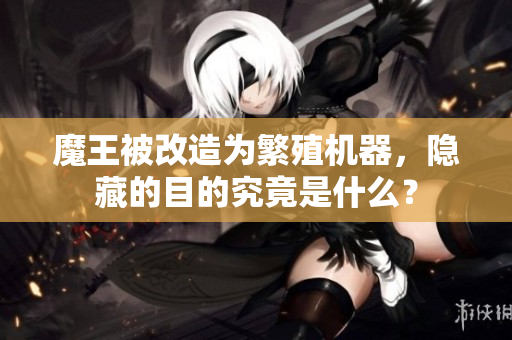 魔王被改造为繁殖机器，隐藏的目的究竟是什么？