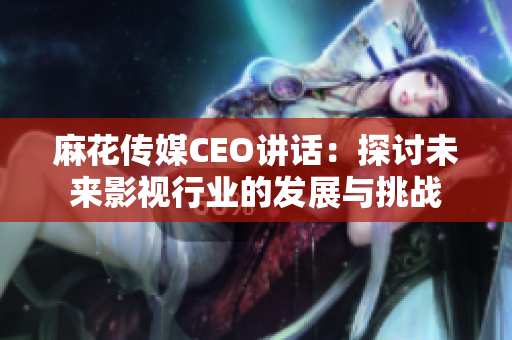 麻花传媒CEO讲话：探讨未来影视行业的发展与挑战