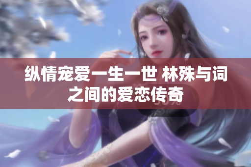 纵情宠爱一生一世 林殊与词之间的爱恋传奇