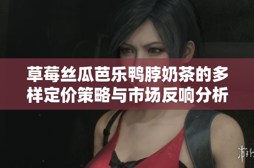 草莓丝瓜芭乐鸭脖奶茶的多样定价策略与市场反响分析