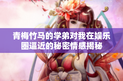 青梅竹马的学弟对我在娱乐圈逼近的秘密情感揭秘
