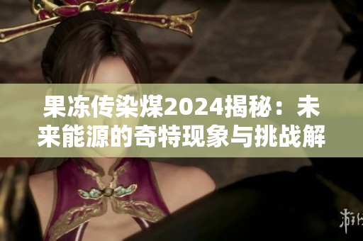果冻传染煤2024揭秘：未来能源的奇特现象与挑战解析