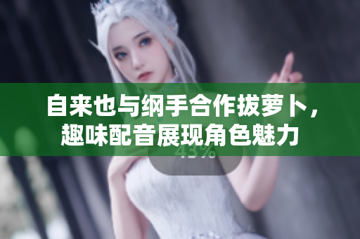 自来也与纲手合作拔萝卜，趣味配音展现角色魅力