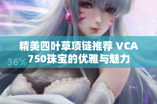 精美四叶草项链推荐 VCA750珠宝的优雅与魅力