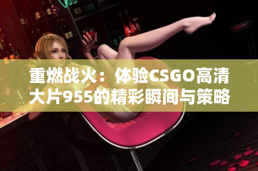 重燃战火：体验CSGO高清大片955的精彩瞬间与策略之美