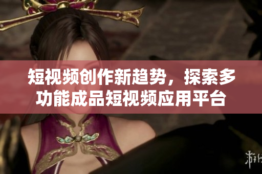 短视频创作新趋势，探索多功能成品短视频应用平台