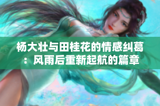 杨大壮与田桂花的情感纠葛：风雨后重新起航的篇章