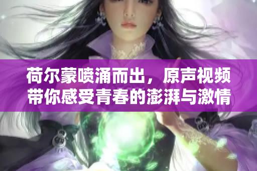 荷尔蒙喷涌而出，原声视频带你感受青春的澎湃与激情
