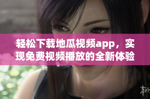 轻松下载地瓜视频app，实现免费视频播放的全新体验
