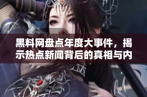 黑料网盘点年度大事件，揭示热点新闻背后的真相与内幕